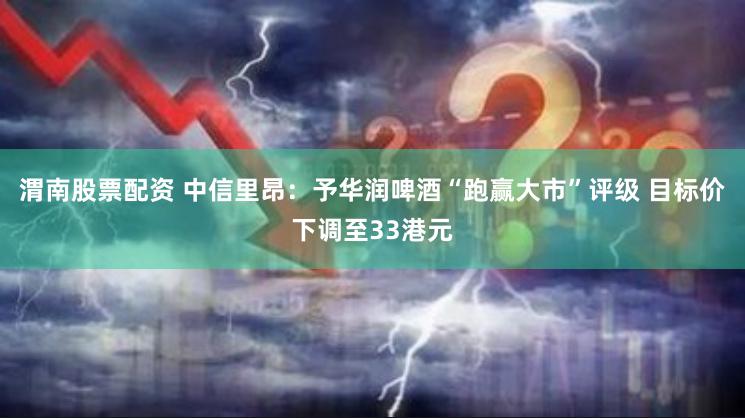 渭南股票配资 中信里昂：予华润啤酒“跑赢大市”评级 目标价下调至33港元