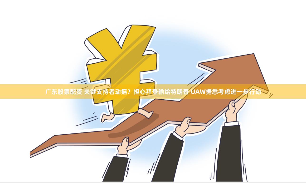 广东股票配资 关键支持者动摇？担心拜登输给特朗普 UAW据悉考虑进一步行动