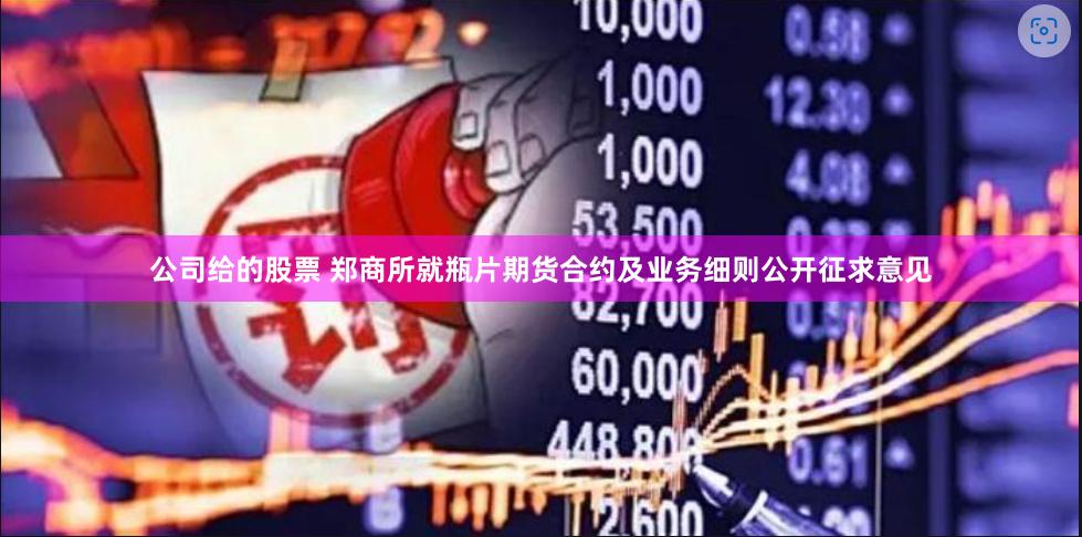 公司给的股票 郑商所就瓶片期货合约及业务细则公开征求意见