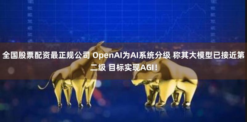 全国股票配资最正规公司 OpenAI为AI系统分级 称其大模型已接近第二级 目标实现AGI！