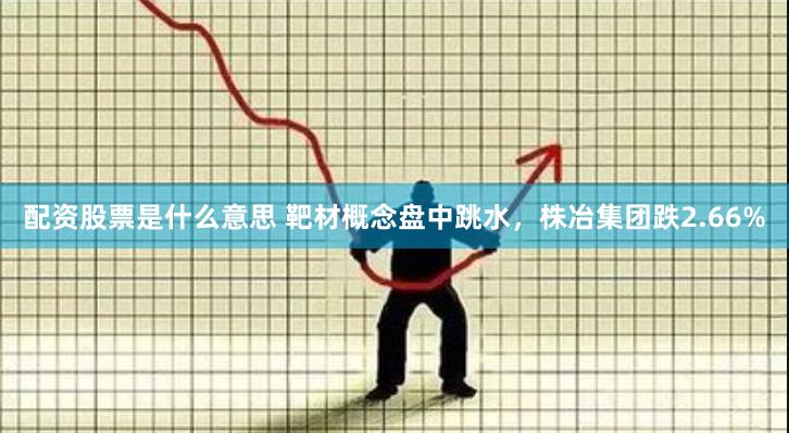 配资股票是什么意思 靶材概念盘中跳水，株冶集团跌2.66%