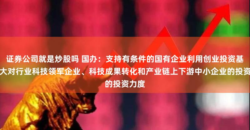 证券公司就是炒股吗 国办：支持有条件的国有企业利用创业投资基金加大对行业科技领军企业、科技成果转化和产业链上下游中小企业的投资力度