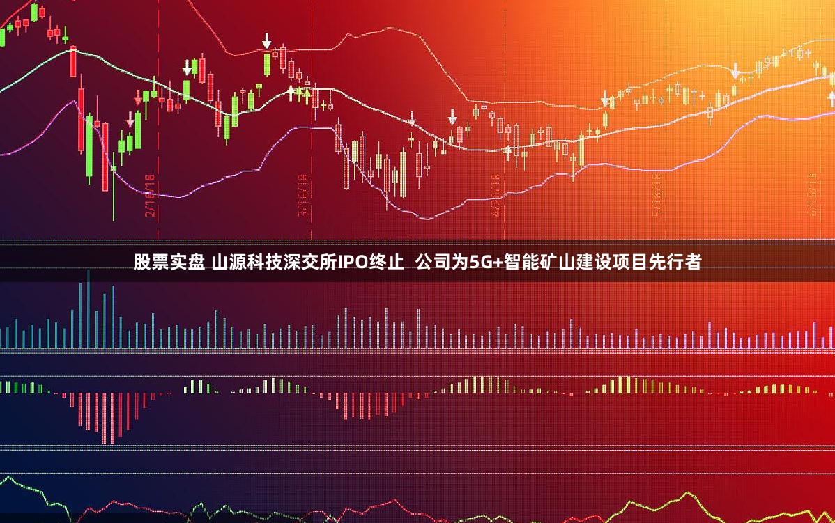 股票实盘 山源科技深交所IPO终止  公司为5G+智能矿山建设项目先行者