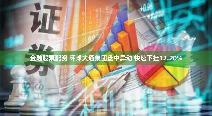 金融股票配资 环球大通集团盘中异动 快速下挫12.20%