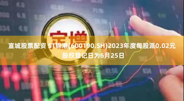 宣城股票配资 ST锦港(600190.SH)2023年度每股派0.02元 股权登记日为6月25日