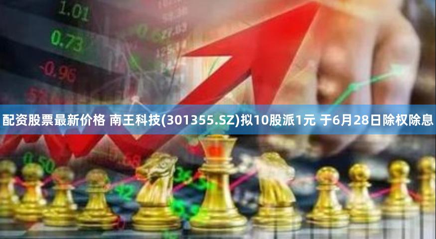 配资股票最新价格 南王科技(301355.SZ)拟10股派1元 于6月28日除权除息