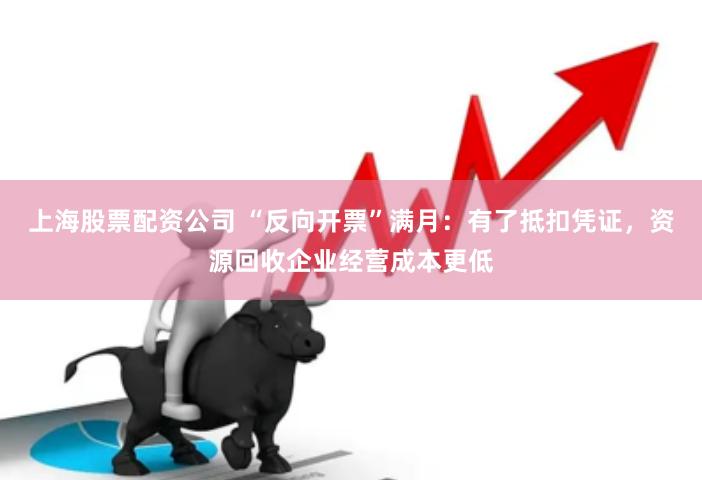 上海股票配资公司 “反向开票”满月：有了抵扣凭证，资源回收企业经营成本更低