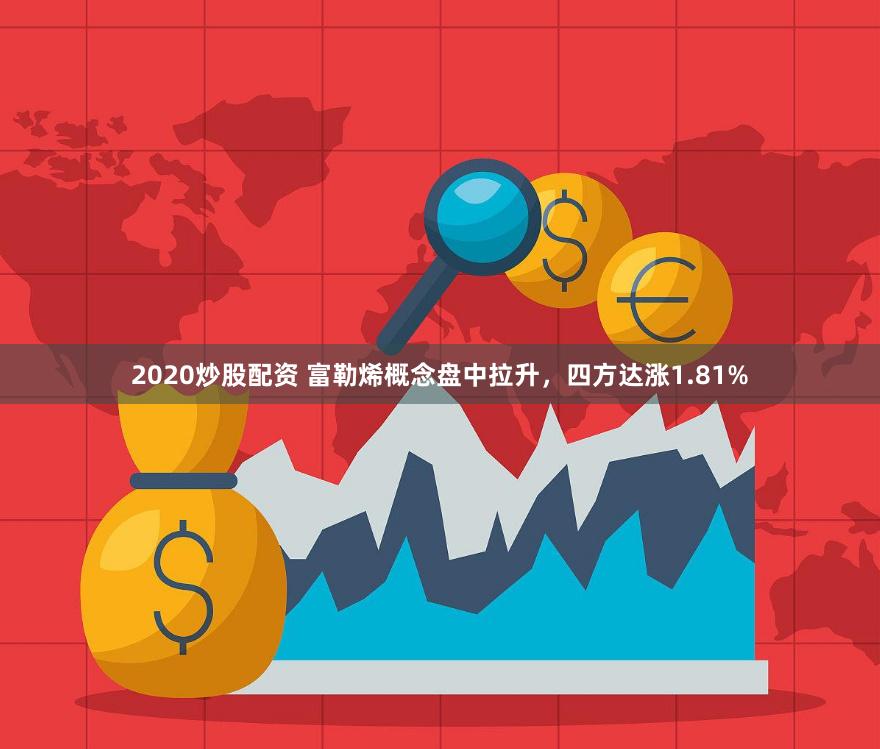 2020炒股配资 富勒烯概念盘中拉升，四方达涨1.81%