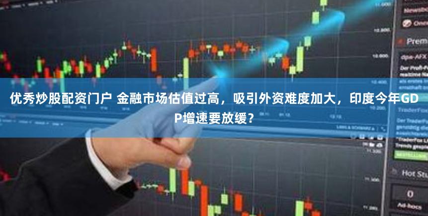 优秀炒股配资门户 金融市场估值过高，吸引外资难度加大，印度今年GDP增速要放缓？