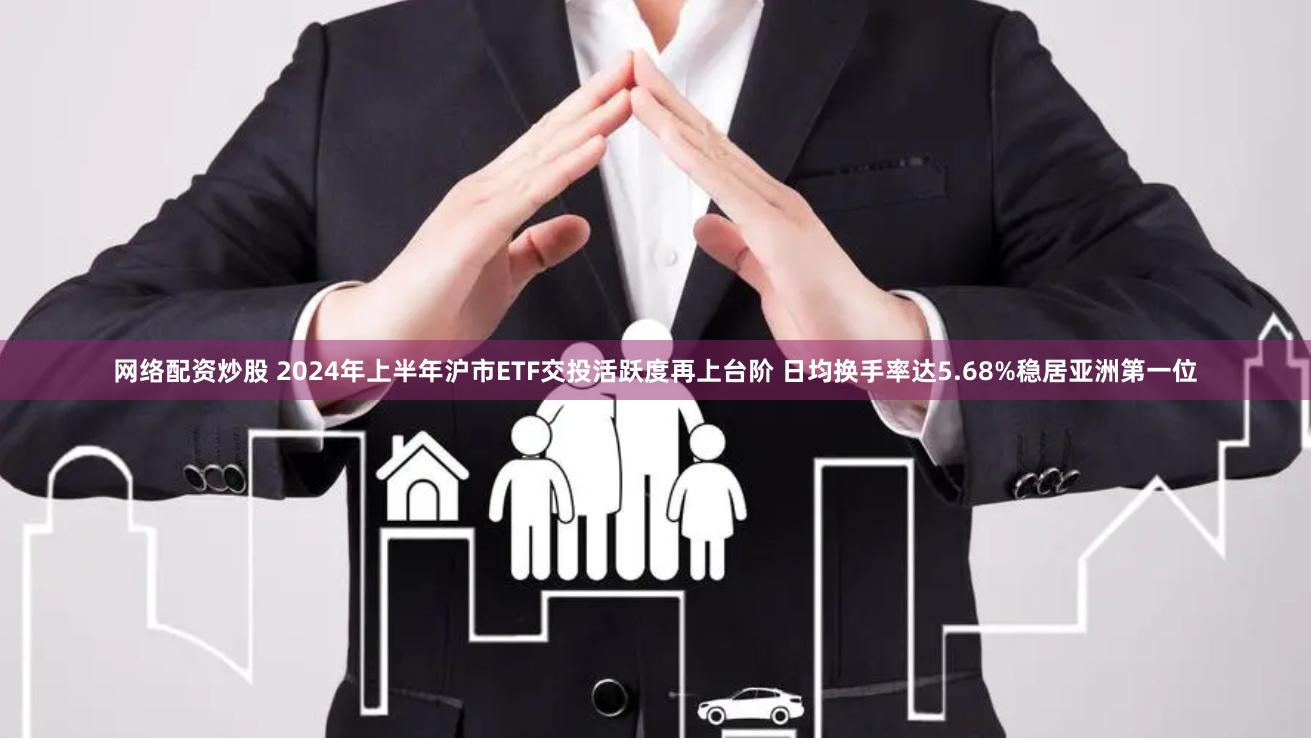 网络配资炒股 2024年上半年沪市ETF交投活跃度再上台阶 日均换手率达5.68%稳居亚洲第一位