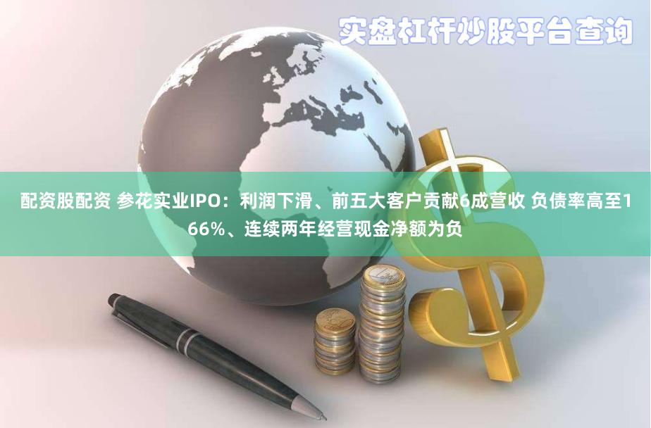 配资股配资 参花实业IPO：利润下滑、前五大客户贡献6成营收 负债率高至166%、连续两年经营现金净额为负