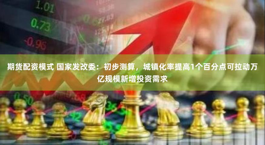 期货配资模式 国家发改委：初步测算，城镇化率提高1个百分点可拉动万亿规模新增投资需求