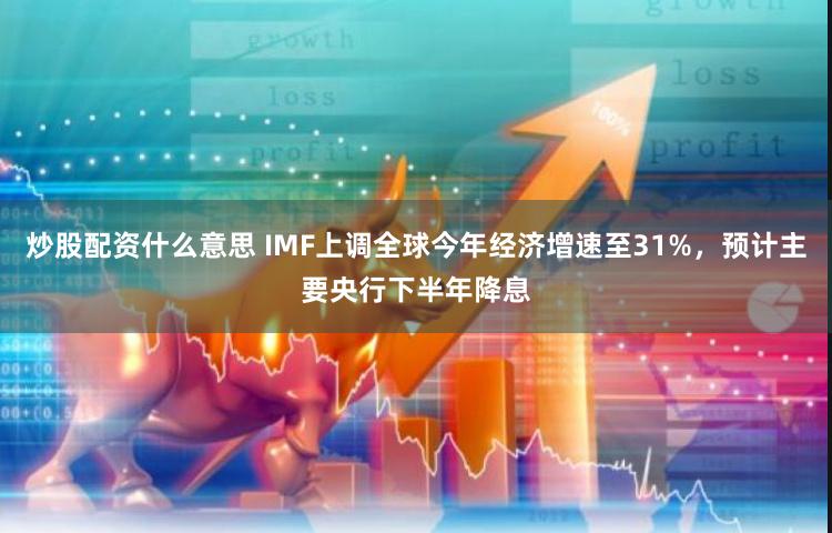 炒股配资什么意思 IMF上调全球今年经济增速至31%，预计主要央行下半年降息