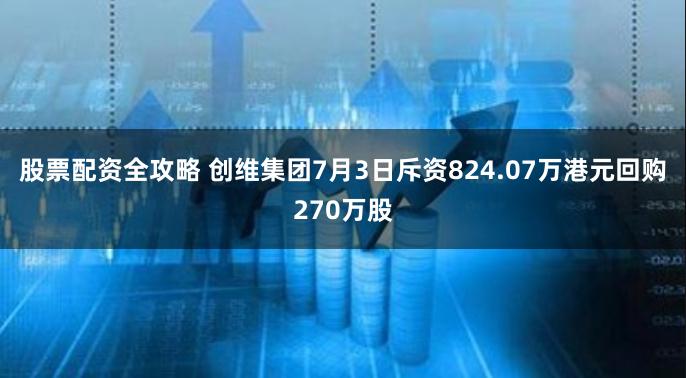 股票配资全攻略 创维集团7月3日斥资824.07万港元回购270万股