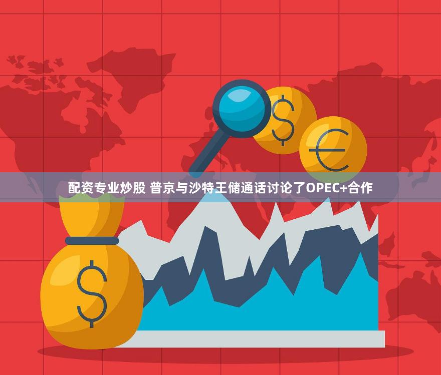 配资专业炒股 普京与沙特王储通话讨论了OPEC+合作