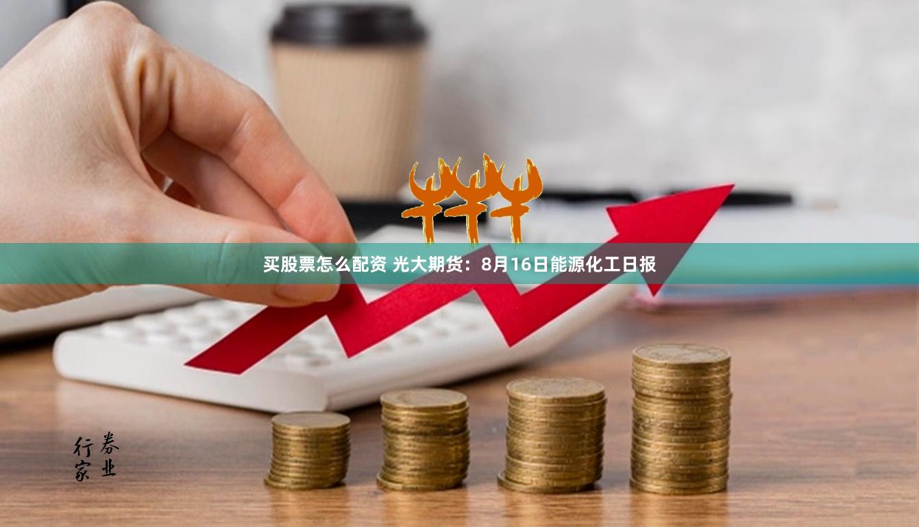 买股票怎么配资 光大期货：8月16日能源化工日报