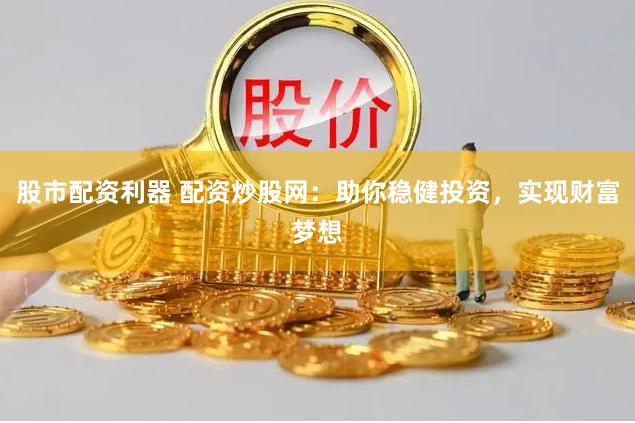 股市配资利器 配资炒股网：助你稳健投资，实现财富梦想