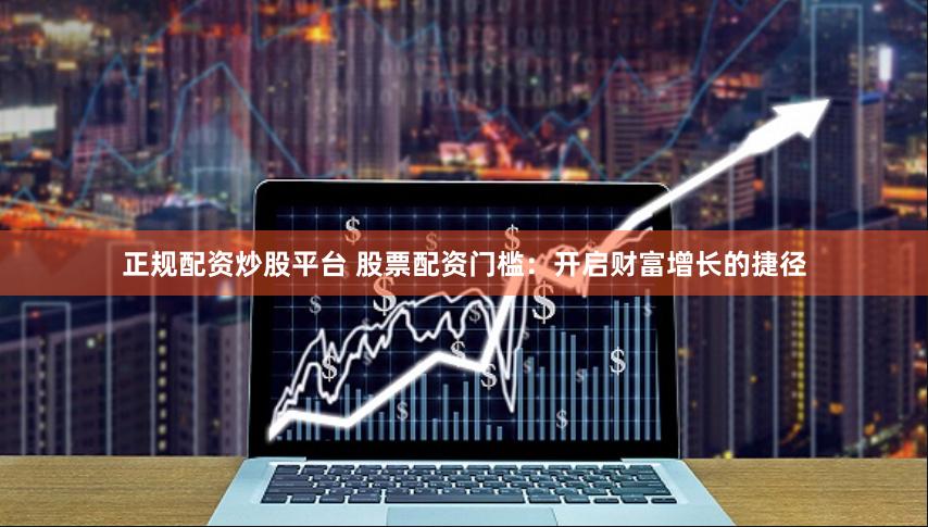 正规配资炒股平台 股票配资门槛：开启财富增长的捷径