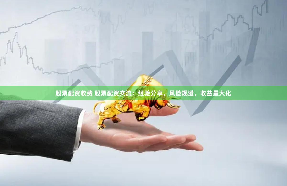 股票配资收费 股票配资交流：经验分享，风险规避，收益最大化