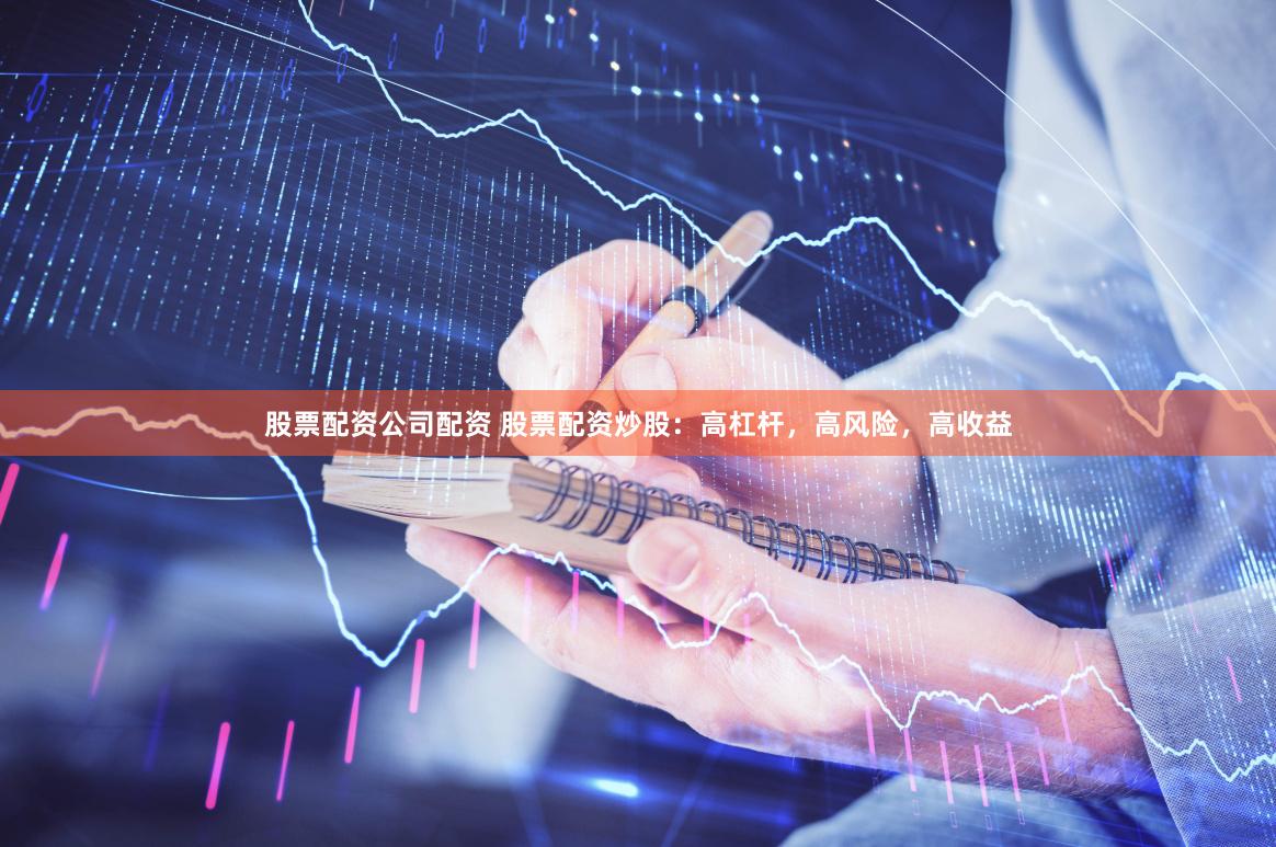 股票配资公司配资 股票配资炒股：高杠杆，高风险，高收益