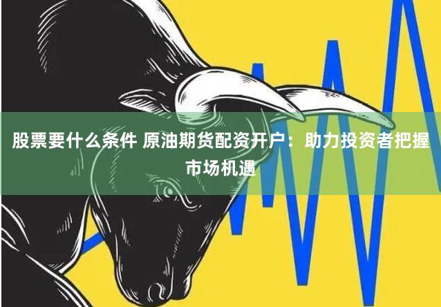 股票要什么条件 原油期货配资开户：助力投资者把握市场机遇