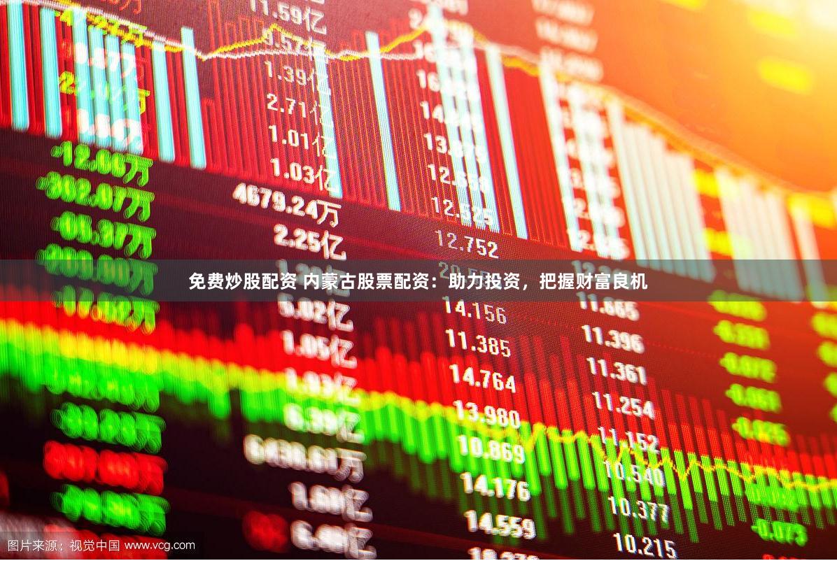 免费炒股配资 内蒙古股票配资：助力投资，把握财富良机