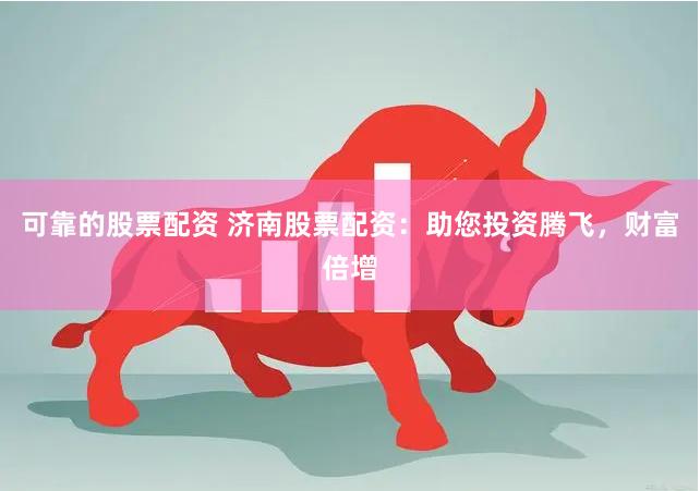 可靠的股票配资 济南股票配资：助您投资腾飞，财富倍增