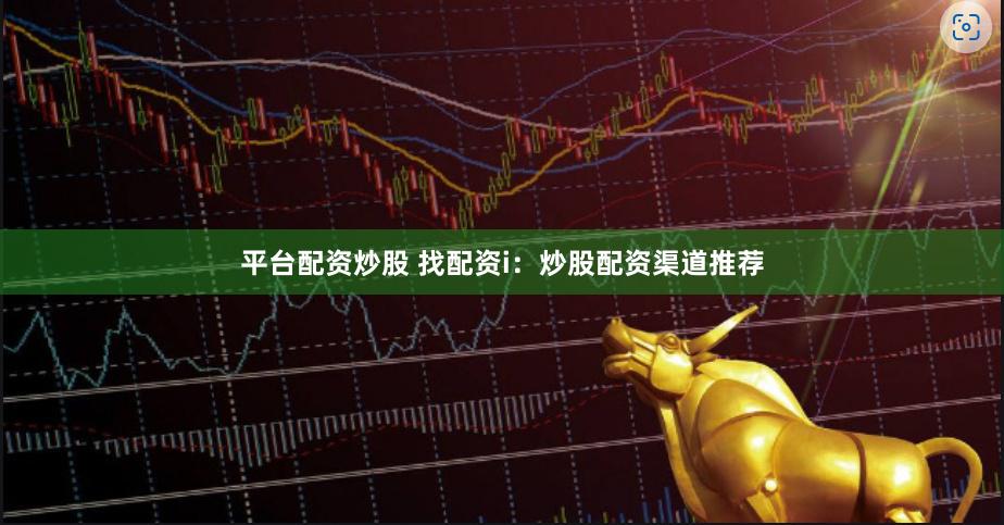 平台配资炒股 找配资i：炒股配资渠道推荐
