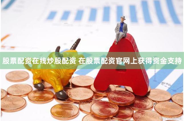 股票配资在线炒股配资 在股票配资官网上获得资金支持