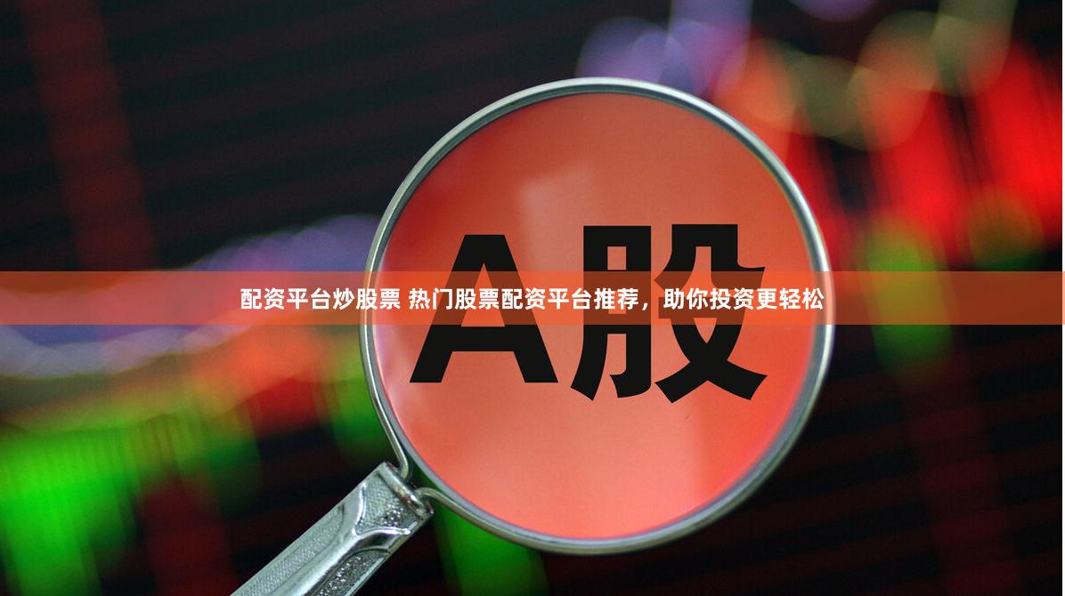 配资平台炒股票 热门股票配资平台推荐，助你投资更轻松