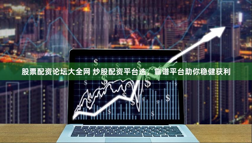 股票配资论坛大全网 炒股配资平台选，靠谱平台助你稳健获利