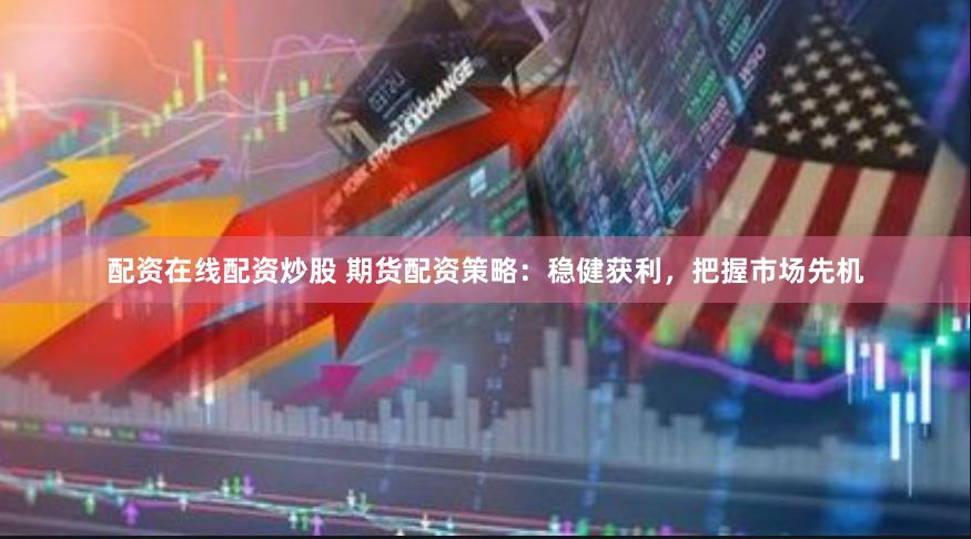 配资在线配资炒股 期货配资策略：稳健获利，把握市场先机