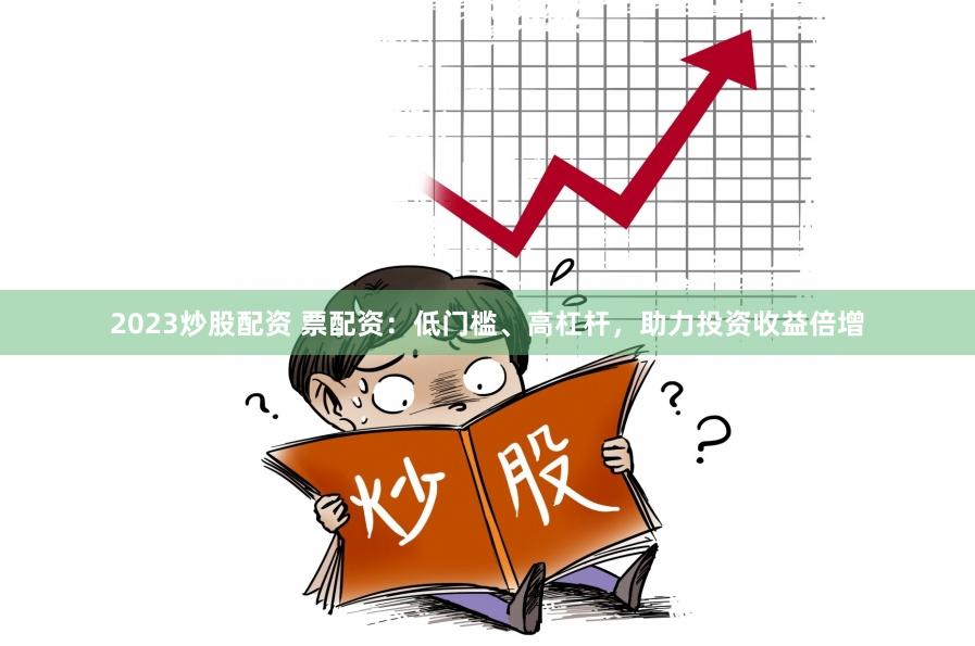 2023炒股配资 票配资：低门槛、高杠杆，助力投资收益倍增