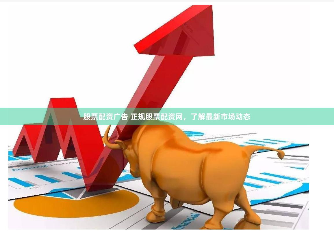 股票配资广告 正规股票配资网，了解最新市场动态