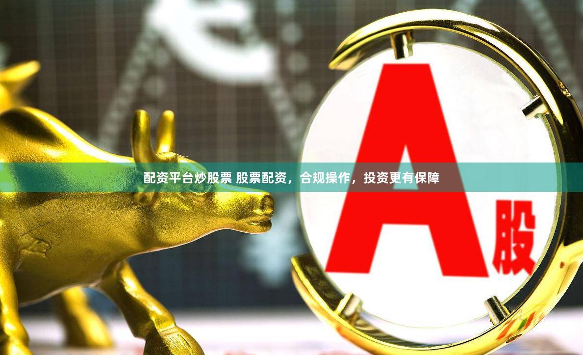 配资平台炒股票 股票配资，合规操作，投资更有保障