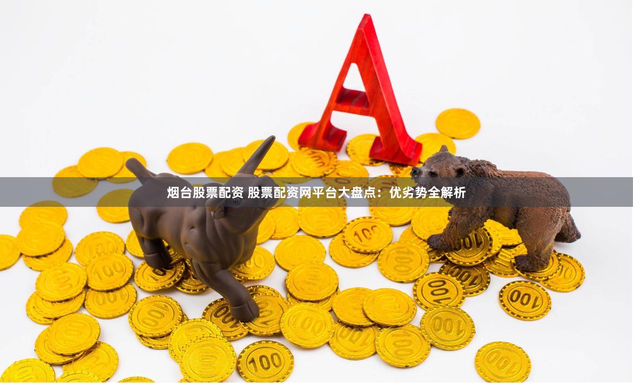 烟台股票配资 股票配资网平台大盘点：优劣势全解析