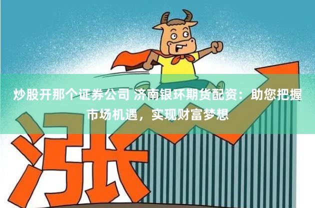 炒股开那个证券公司 济南银环期货配资：助您把握市场机遇，实现财富梦想