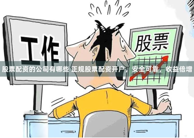 股票配资的公司有哪些 正规股票配资开户，安全可靠，收益倍增