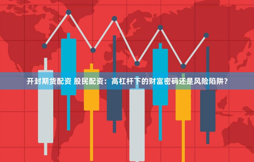 开封期货配资 股民配资：高杠杆下的财富密码还是风险陷阱？