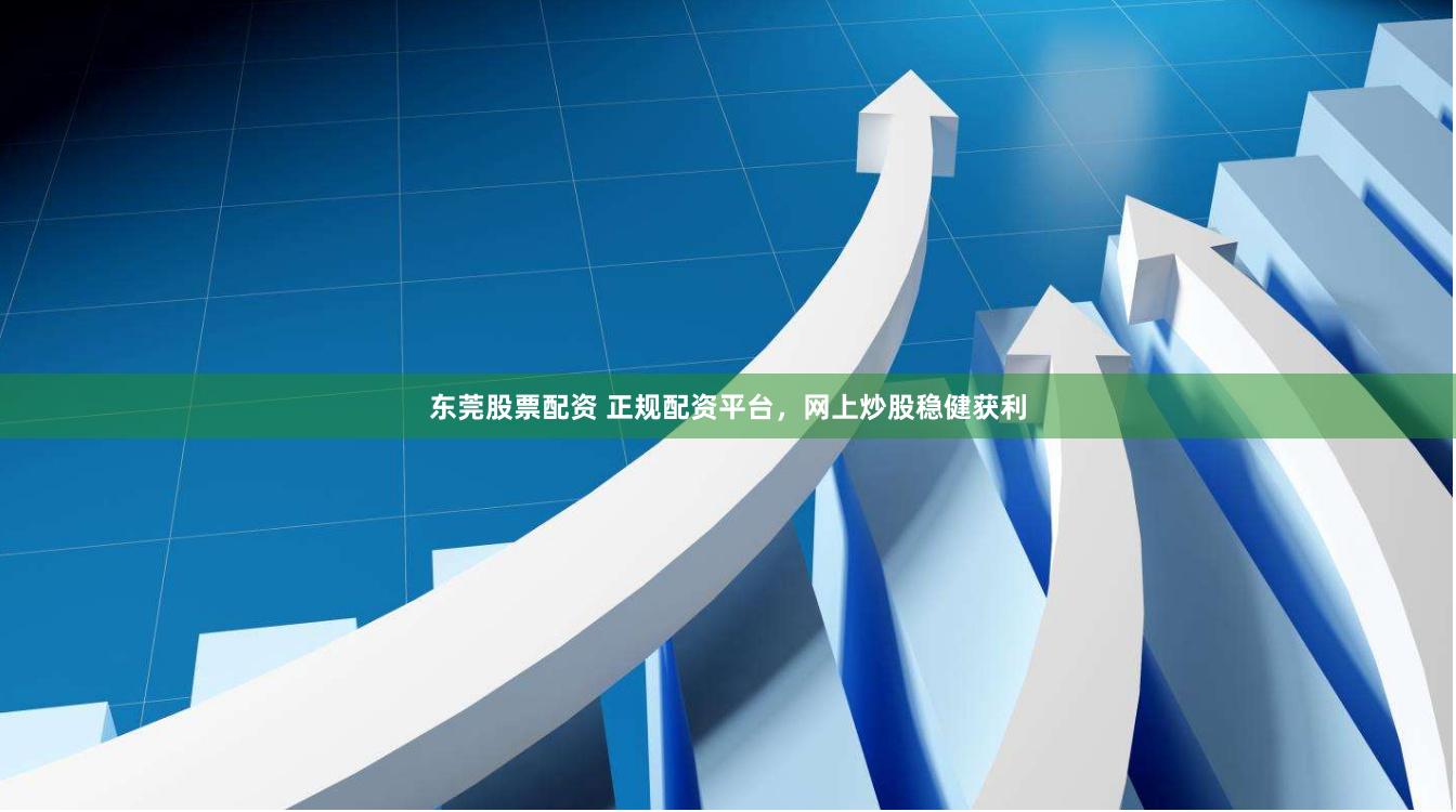 东莞股票配资 正规配资平台，网上炒股稳健获利