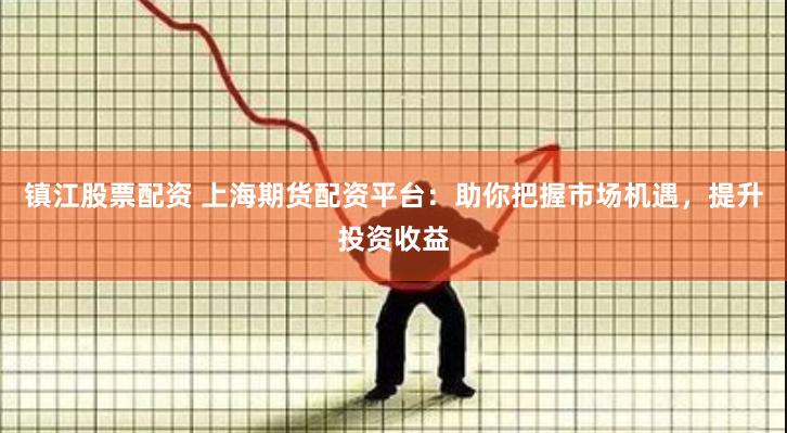 镇江股票配资 上海期货配资平台：助你把握市场机遇，提升投资收益