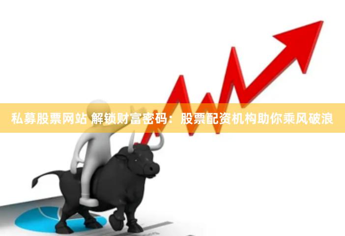私募股票网站 解锁财富密码：股票配资机构助你乘风破浪