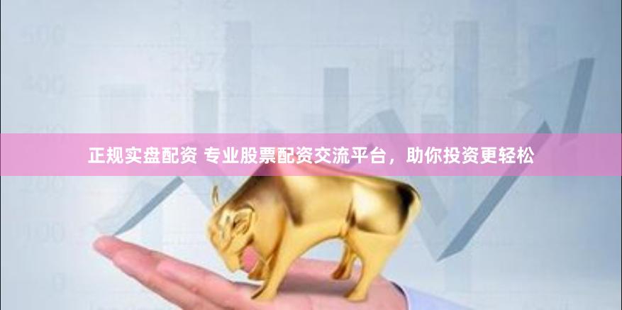 正规实盘配资 专业股票配资交流平台，助你投资更轻松