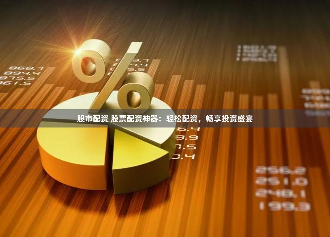 股市配资 股票配资神器：轻松配资，畅享投资盛宴