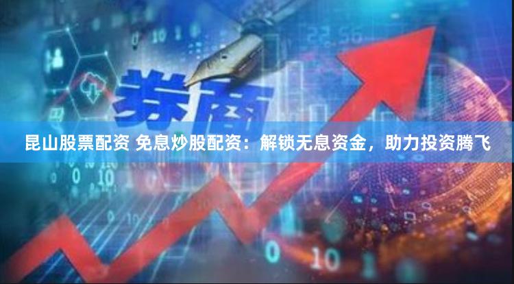昆山股票配资 免息炒股配资：解锁无息资金，助力投资腾飞