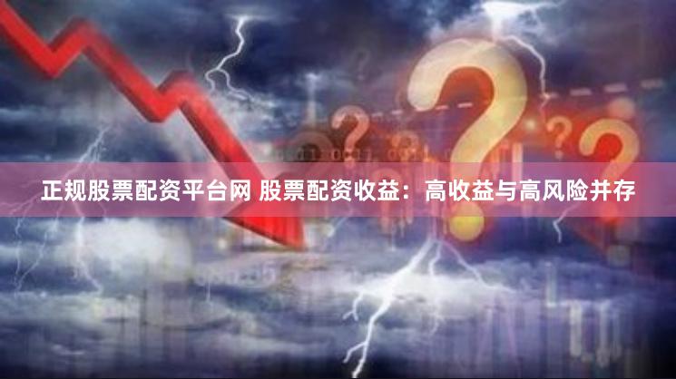 正规股票配资平台网 股票配资收益：高收益与高风险并存