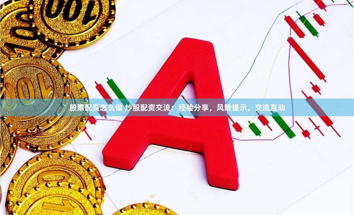 股票配资怎么做 炒股配资交流：经验分享，风险提示，交流互动