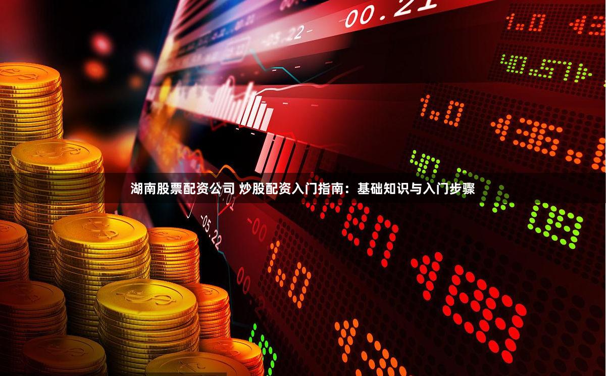 湖南股票配资公司 炒股配资入门指南：基础知识与入门步骤