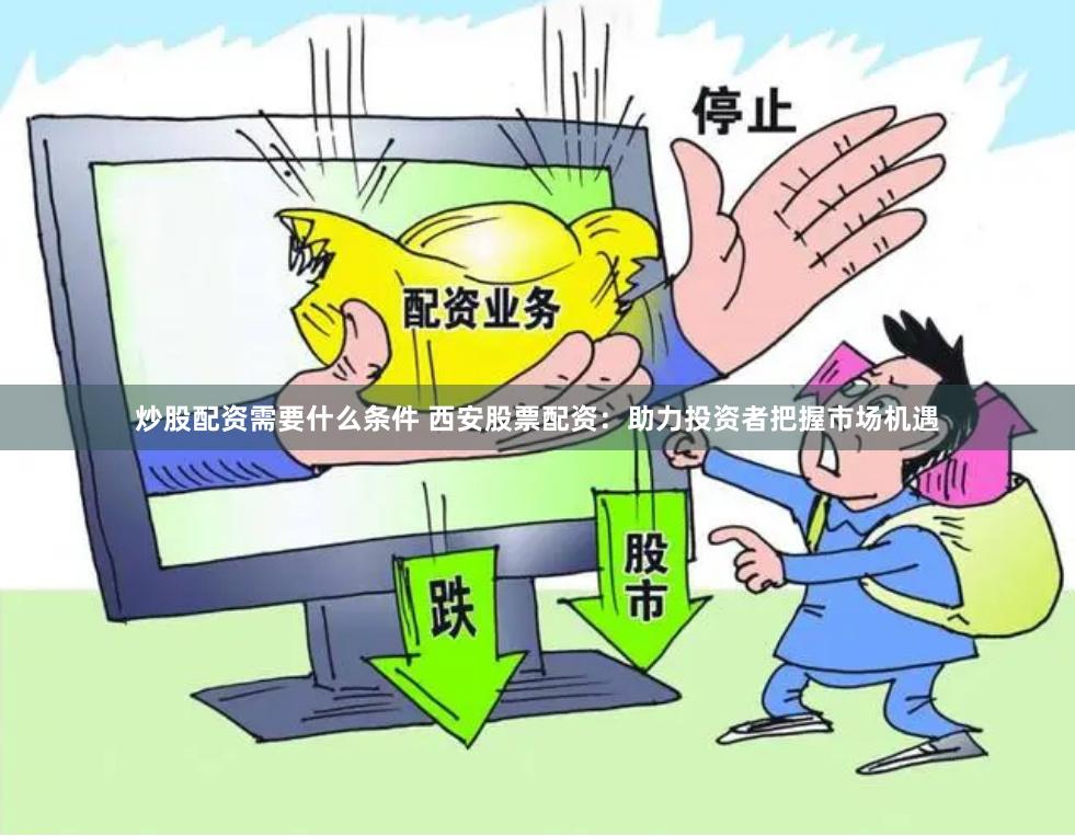 炒股配资需要什么条件 西安股票配资：助力投资者把握市场机遇