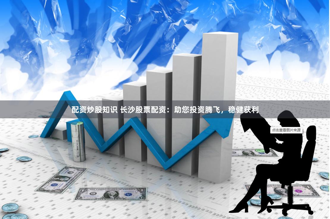 配资炒股知识 长沙股票配资：助您投资腾飞，稳健获利